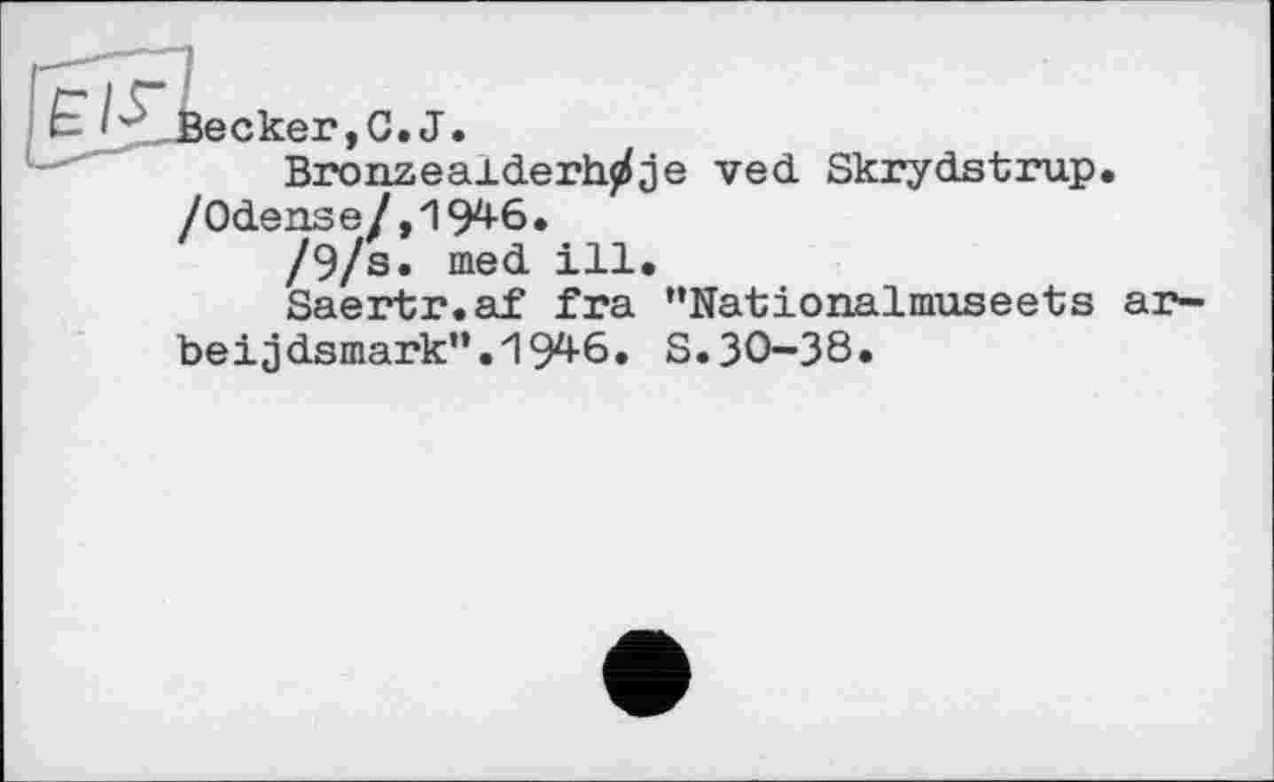 ﻿Becker,G.J.
Bronzealderh^je ved Skrydstrup. /Odense/,19^6.
/9/s. med ill.
Saertr.af fra “Nationalmuseets ar-beijdsmark'’.19^6. S.30-38.